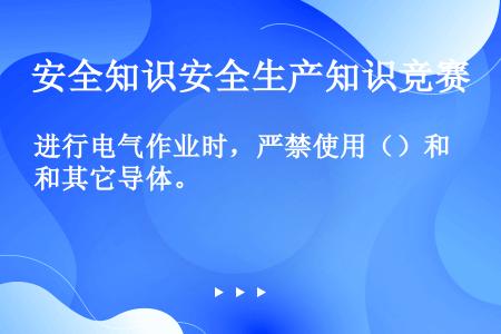 进行电气作业时，严禁使用（）和其它导体。