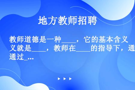 教师道德是一种____，它的基本含义就是____，教师在____的指导下，通过____逐步形成并必须...