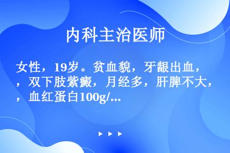 女性，19岁。贫血貌，牙龈出血，双下肢紫癜，月经多，肝脾不大，血红蛋白100g/L，白细胞8×109...