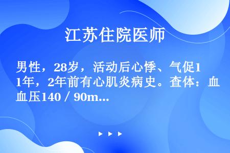 男性，28岁，活动后心悸、气促1年，2年前有心肌炎病史。查体：血压140／90mmHg，心脏叩诊浊音...