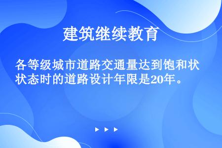 各等级城市道路交通量达到饱和状态时的道路设计年限是20年。