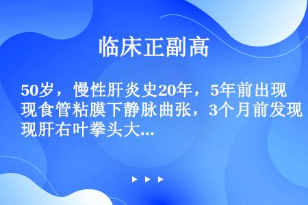 50岁，慢性肝炎史20年，5年前出现食管粘膜下静脉曲张，3个月前发现肝右叶拳头大肿物，甲胎蛋白阳性，...