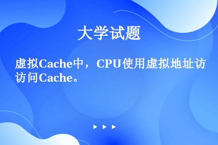 虚拟Cache中，CPU使用虚拟地址访问Cache。