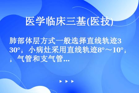 肺部体层方式一般选择直线轨迹30°；小病灶采用直线轨迹8°～10°；气管和支气管体层以使用圆形轨迹8...