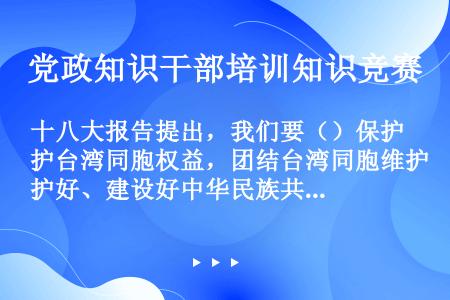 十八大报告提出，我们要（）保护台湾同胞权益，团结台湾同胞维护好、建设好中华民族共同家园。