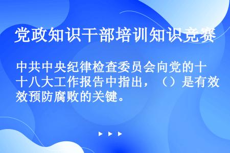 中共中央纪律检查委员会向党的十八大工作报告中指出，（）是有效预防腐败的关键。