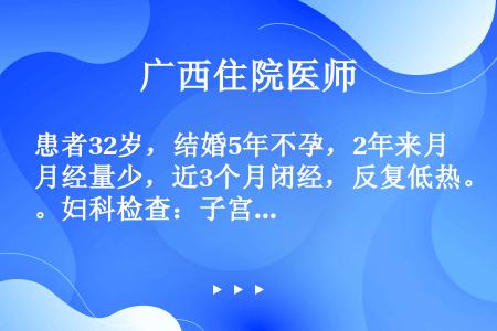 患者32岁，结婚5年不孕，2年来月经量少，近3个月闭经，反复低热。妇科检查：子宫稍小，活动欠佳；两侧...