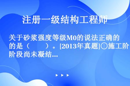 关于砂浆强度等级M0的说法正确的是（　　）。[2013年真题]①施工阶段尚未凝结的砂浆；②抗压强度为...