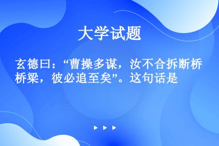 玄德曰：“曹操多谋，汝不合拆断桥梁，彼必追至矣”。这句话是