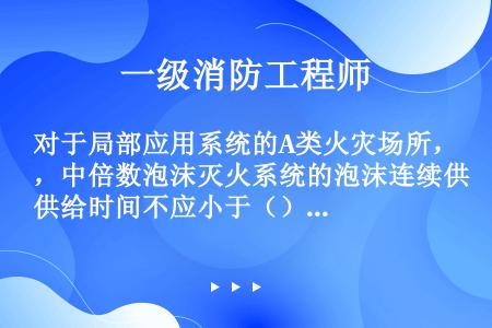 对于局部应用系统的A类火灾场所，中倍数泡沫灭火系统的泡沫连续供给时间不应小于（）min。