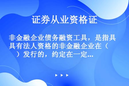 非金融企业债务融资工具，是指具有法人资格的非金融企业在（　　）发行的，约定在一定期限内还本付息的有价...