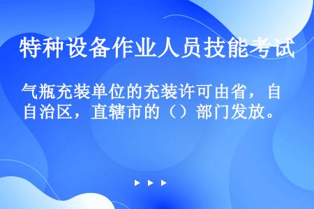 气瓶充装单位的充装许可由省，自治区，直辖市的（）部门发放。