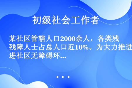 某社区管辖人口2000余人，各类残障人士占总人口近10%。为大力推进社区无障碍环境建设，社会工作者应...