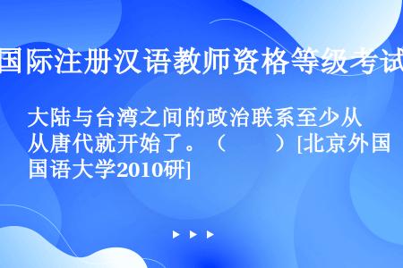 大陆与台湾之间的政治联系至少从唐代就开始了。（　　）[北京外国语大学2010研]