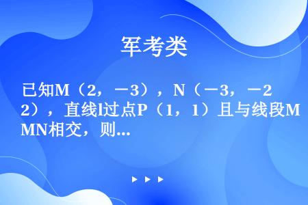 已知M（2，－3），N（－3，－2），直线l过点P（1，1）且与线段MN相交，则l的斜率k的取值范围...