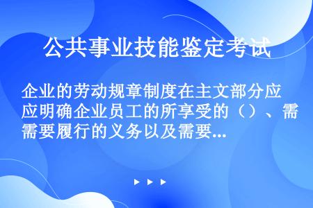 企业的劳动规章制度在主文部分应明确企业员工的所享受的（）、需要履行的义务以及需要（）。