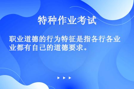 职业道德的行为特征是指各行各业都有自己的道德要求。