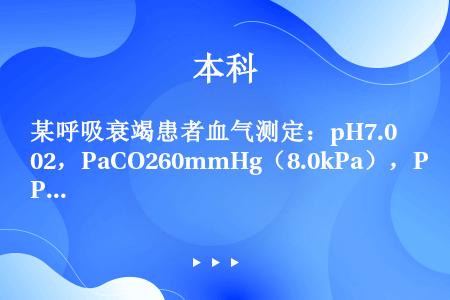 某呼吸衰竭患者血气测定：pH7.02，PaCO260mmHg（8.0kPa），PaO237.5mmH...