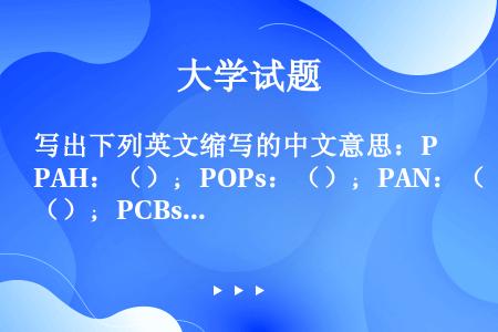 写出下列英文缩写的中文意思：PAH：（）；POPs：（）；PAN：（）；PCBs：（）