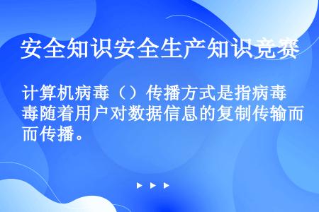 计算机病毒（）传播方式是指病毒随着用户对数据信息的复制传输而传播。