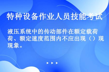 液压系统中的传动部件在额定载荷、额定速度范围内不应出现（）现象。