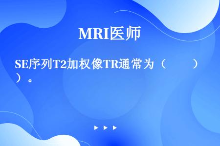 SE序列T2加权像TR通常为（　　）。