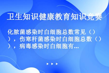 化脓菌感染时白细胞总数常见（），伤寒杆菌感染时白细胞总数（），病毒感染时白细胞有（）。