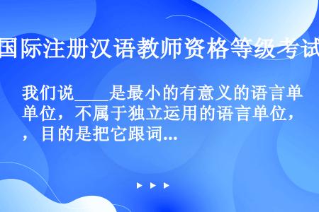 我们说____是最小的有意义的语言单位，不属于独立运用的语言单位，目的是把它跟词区别开来。