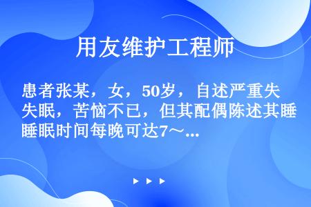 患者张某，女，50岁，自述严重失眠，苦恼不已，但其配偶陈述其睡眠时间每晚可达7～8小时，日间精神状态...