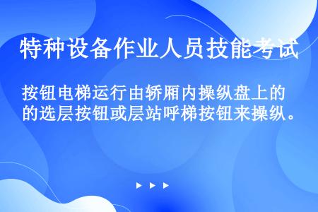 按钮电梯运行由轿厢内操纵盘上的选层按钮或层站呼梯按钮来操纵。