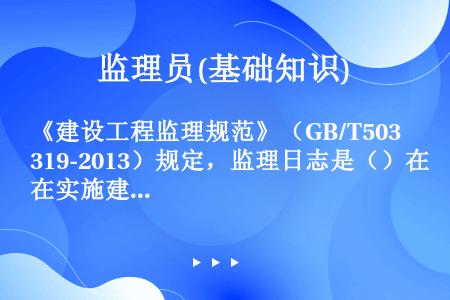 《建设工程监理规范》（GB/T50319-2013）规定，监理日志是（）在实施建设工程监理过程中每日...