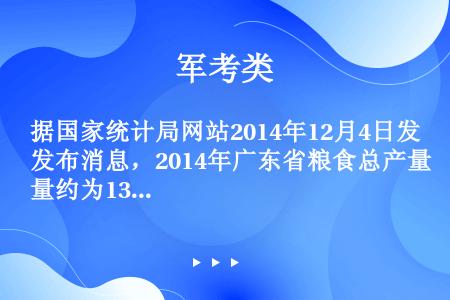 据国家统计局网站2014年12月4日发布消息，2014年广东省粮食总产量约为13573000吨，将1...
