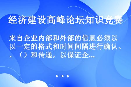 来自企业内部和外部的信息必须以一定的格式和时间间隔进行确认、（）和传递，以保证企业的员工能够执行各自...