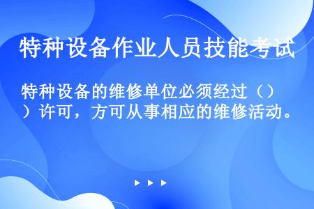 特种设备的维修单位必须经过（）许可，方可从事相应的维修活动。