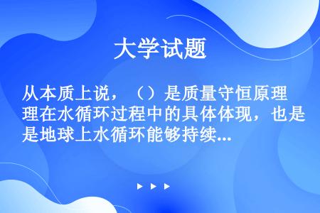 从本质上说，（）是质量守恒原理在水循环过程中的具体体现，也是地球上水循环能够持续不断进行下去的基本前...