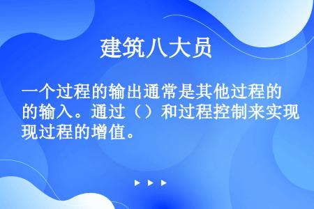 一个过程的输出通常是其他过程的输入。通过（）和过程控制来实现过程的增值。