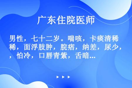 男性，七十二岁。喘咳，卡痰清稀，面浮肢肿，脘痞，纳差，尿少，怕冷，口唇青紫，舌暗，苔白滑，脉沉细。此...