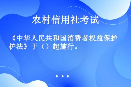 《中华人民共和国消费者权益保护法》于（）起施行。