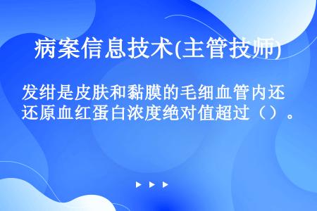 发绀是皮肤和黏膜的毛细血管内还原血红蛋白浓度绝对值超过（）。