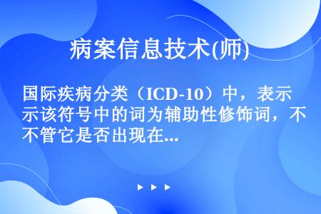 国际疾病分类（ICD-10）中，表示该符号中的词为辅助性修饰词，不管它是否出现在一个诊断中，都不影响...