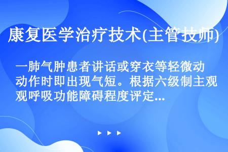 一肺气肿患者讲话或穿衣等轻微动作时即出现气短。根据六级制主观呼吸功能障碍程度评定，该患者可评定为（　...