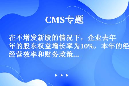 在不增发新股的情况下，企业去年的股东权益增长率为10%，本年的经营效率和财务政策与去年相同，则下列表...