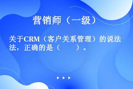 关于CRM（客户关系管理）的说法，正确的是（　　）。