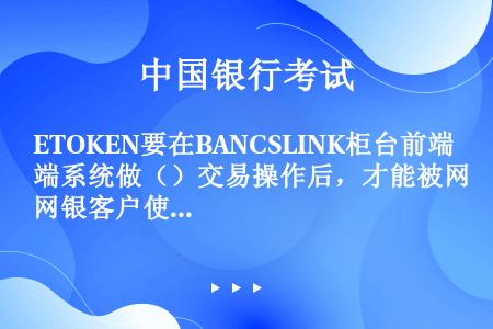 ETOKEN要在BANCSLINK柜台前端系统做（）交易操作后，才能被网银客户使用。