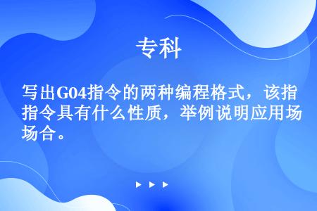 写出G04指令的两种编程格式，该指令具有什么性质，举例说明应用场合。