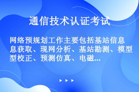 网络预规划工作主要包括基站信息获取、现网分析、基站勘测、模型校正、预测仿真、电磁背景测试等，最后输出...