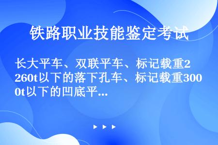 长大平车、双联平车、标记载重260t以下的落下孔车、标记载重300t以下的凹底平车等铁路长大货物车装...