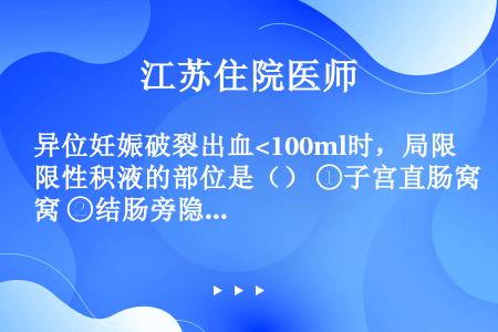 异位妊娠破裂出血<100ml时，局限性积液的部位是（） ①子宫直肠窝 ②结肠旁隐窝 ③肝下间隙 ④双...