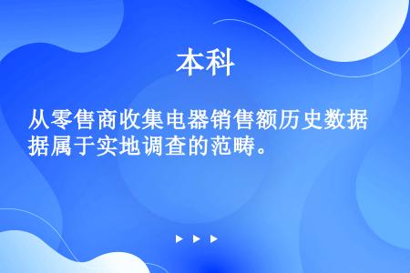 从零售商收集电器销售额历史数据属于实地调查的范畴。