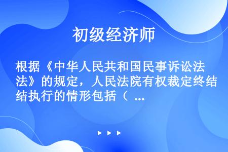 根据《中华人民共和国民事诉讼法》的规定，人民法院有权裁定终结执行的情形包括（  ）。